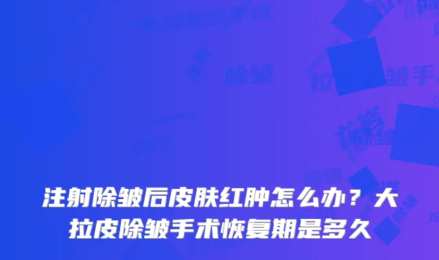 注射除皱后皮肤红肿怎么办？大拉皮除皱手术恢复期是多久
