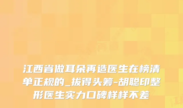 江西省做耳朵再造医生在榜清单正规的_拔得头筹-胡聪印整形医生实力口碑样样不差