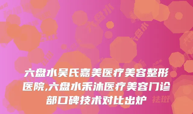六盘水吴氏嘉美医疗美容整形医院,六盘水禾沐医疗美容门诊部口碑技术对比出炉