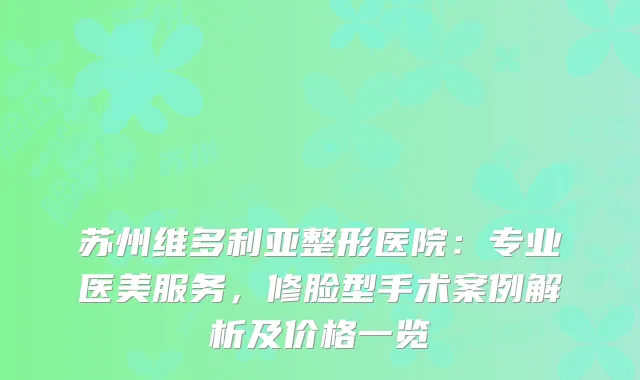 苏州维多利亚整形医院：专业医美服务，修脸型手术案例解析及价格一览