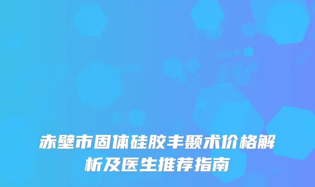 赤壁市固体硅胶丰颞术价格解析及医生推荐指南