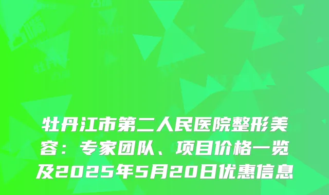 牡丹江市第二人民医院整形美容：专家团队、项目价格一览及2025年5月20日优惠信息