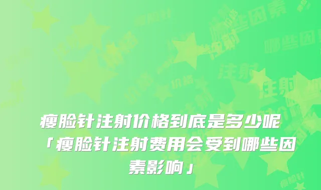 瘦脸针注射价格到底是多少呢「瘦脸针注射费用会受到哪些因素影响」