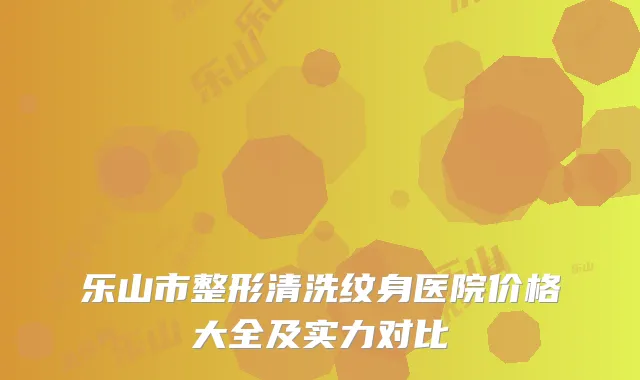乐山市整形清洗纹身医院价格大全及实力对比
