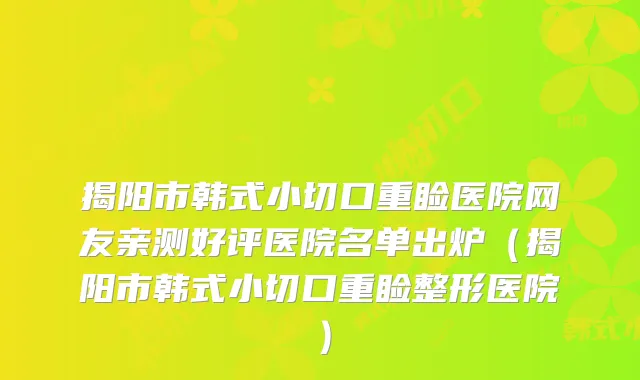 揭阳市韩式小切口重睑医院网友亲测好评医院名单出炉（揭阳市韩式小切口重睑整形医院）