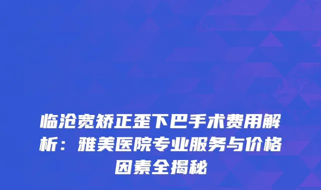 临沧宽矫正歪下巴手术费用解析：雅美医院专业服务与价格因素全揭秘