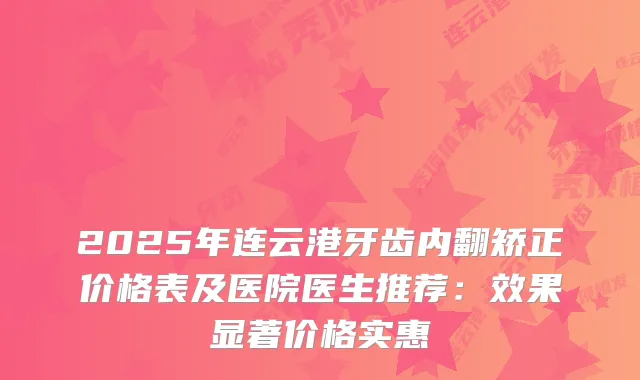 2025年连云港牙齿内翻矫正价格表及医院医生推荐：效果显著价格实惠