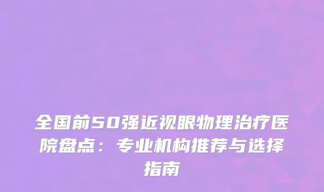 全国前50强近视眼物理医院盘点：专业机构推荐与选择指南