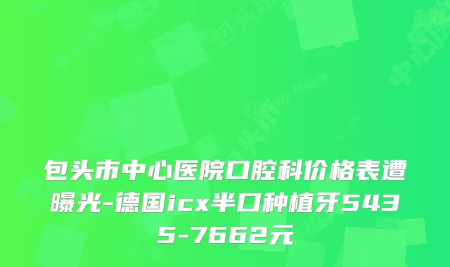 包头市中心医院口腔科价格表遭曝光-德国icx半口种植牙5435-7662元