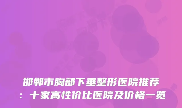 邯郸市胸部下垂整形医院推荐:十家高性价比医院及价格一览