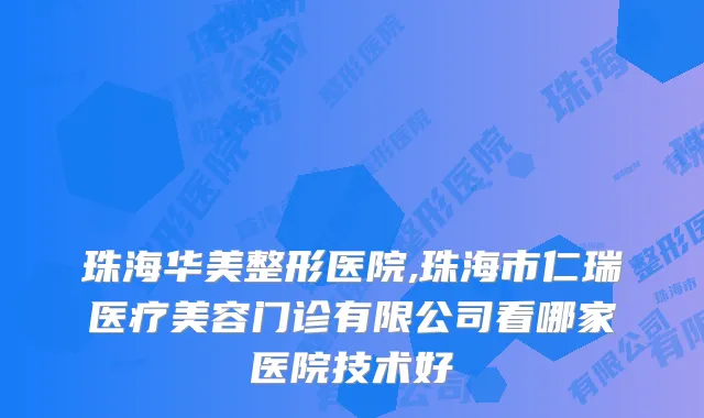 珠海华美整形医院,珠海市仁瑞医疗美容门诊有限公司看哪家医院技术好