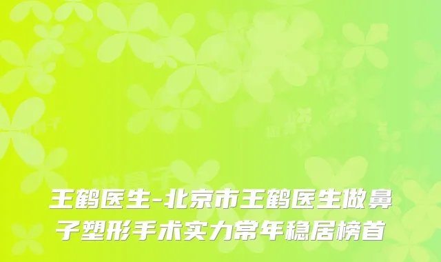 王鹤医生-北京市王鹤医生做鼻子塑形手术实力常年稳居榜首