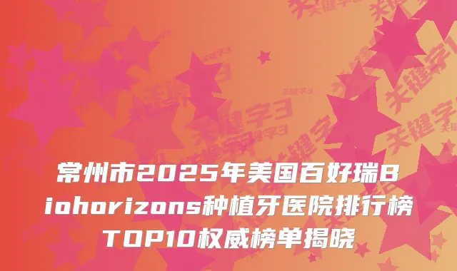 常州市2025年美国百好瑞Biohorizons种植牙医院排行榜TOP10榜单揭晓