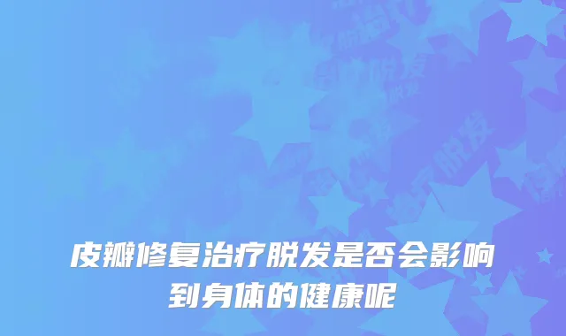 皮瓣修复脱发是否会影响到身体的健康呢