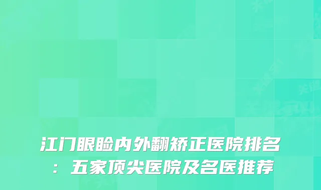 江门眼睑内外翻矫正医院排名：五家医院及名医推荐