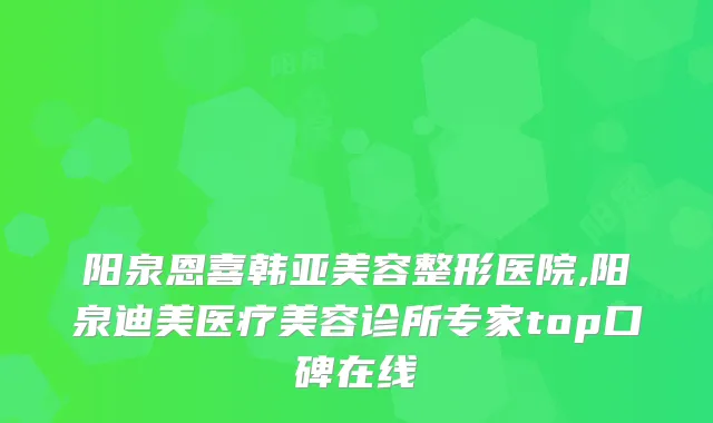 阳泉恩喜韩亚美容整形医院,阳泉医疗美容诊所专家top口碑在线
