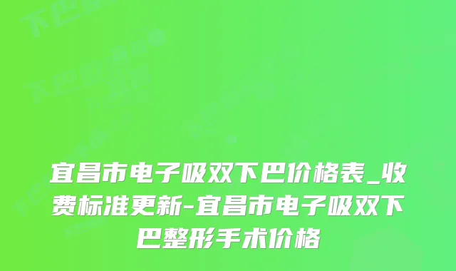 宜昌市电子吸双下巴价格表_收费标准更新-宜昌市电子吸双下巴整形手术价格