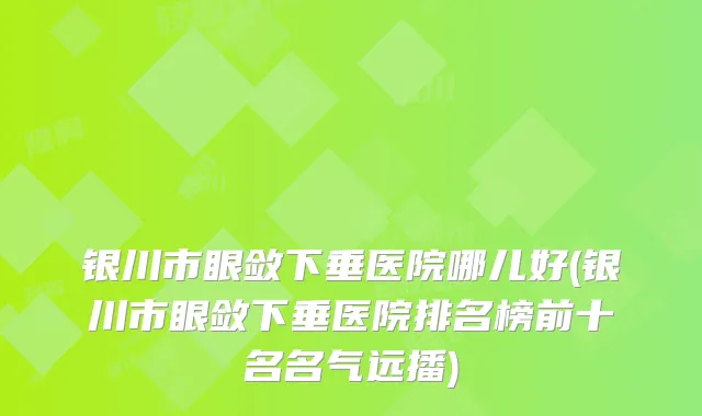 银川市眼敛下垂医院哪儿好(银川市眼敛下垂医院排名榜前十名名气远播)