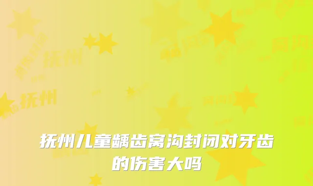 抚州儿童龋齿窝沟封闭对牙齿的伤害大吗