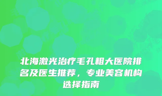 北海激光毛孔粗大医院排名及医生推荐，专业美容机构选择指南