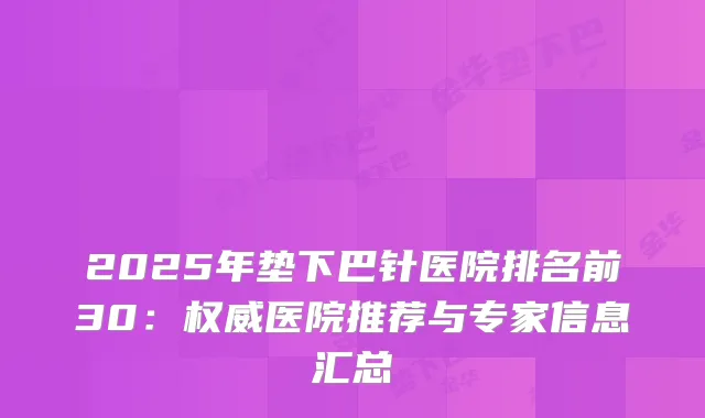 2025年垫下巴针医院排名前30：医院推荐与专家信息汇总