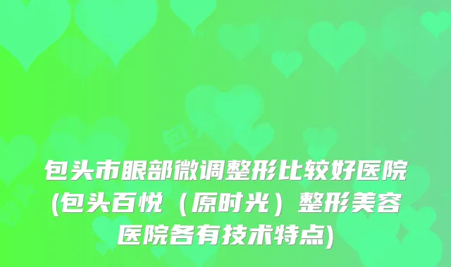 包头市眼部微调整形比较好医院(包头百悦（原时光）整形美容医院各有技术特点)
