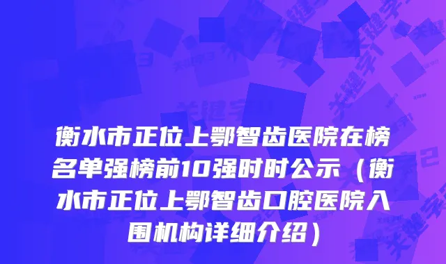 衡水市正位上鄂智齿医院在榜名单强榜前10强时时公示（衡水市正位上鄂智齿口腔医院入围机构详细介绍）