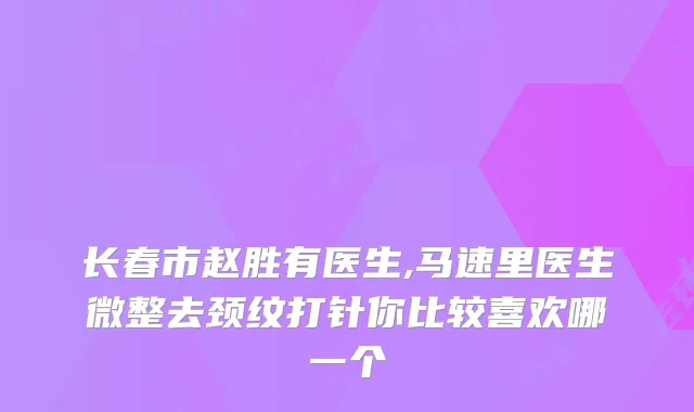 长春市赵胜有医生,马速里医生微整去颈纹打针你比较喜欢哪一个