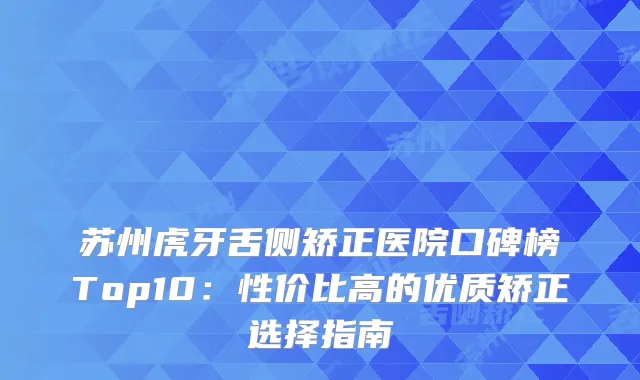 苏州虎牙舌侧矫正医院口碑榜Top10：性价比高的优质矫正选择指南