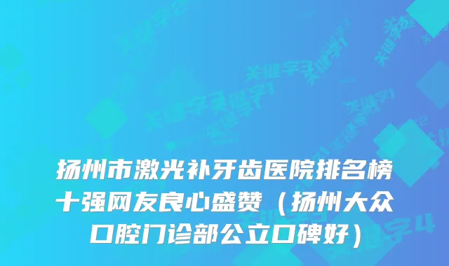 扬州市激光补牙齿医院排名榜十强网友良心盛赞（扬州大众口腔门诊部公立口碑好）