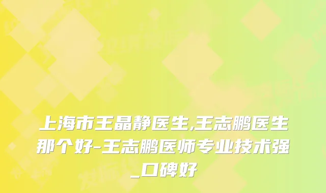 上海市王晶静医生,王志鹏医生那个好-王志鹏医师专业技术强_口碑好