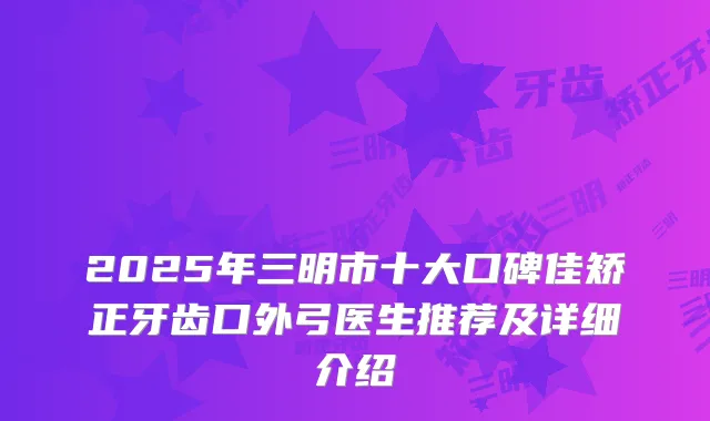 2025年三明市十大口碑佳矫正牙齿口外弓医生推荐及详细介绍