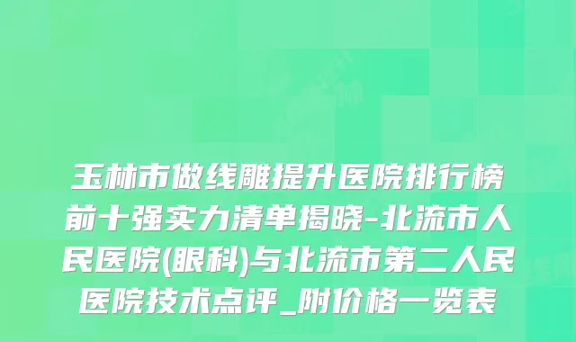 玉林市做线雕提升医院排行榜前十强实力清单揭晓-北流市人民医院(眼科)与北流市第二人民医院技术点评_附价格一览表
