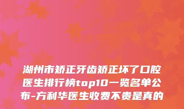 湖州市矫正牙齿矫正坏了口腔医生排行榜top10一览名单公布-方利华医生收费不贵是真的