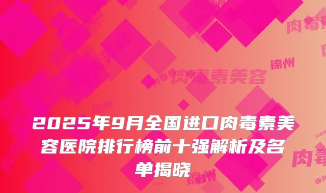 2025年9月全国进口美容医院排行榜前十强解析及名单揭晓