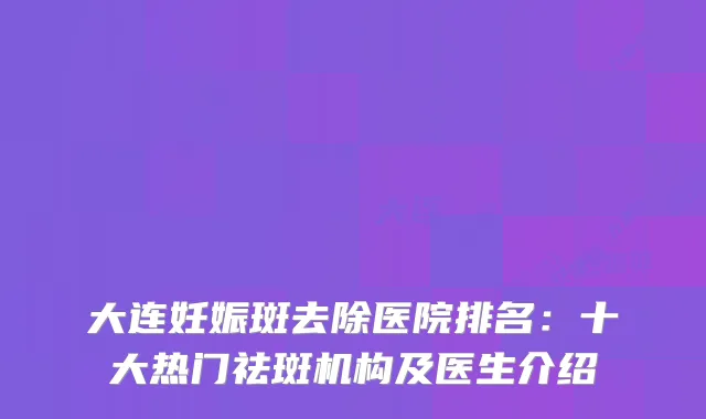 大连妊娠斑去除医院排名：十大热门祛斑机构及医生介绍