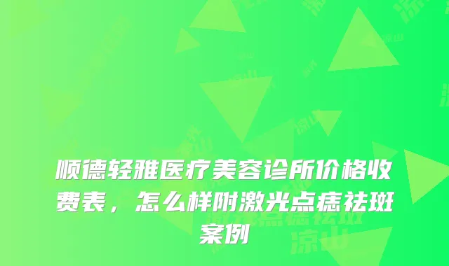 顺德轻雅医疗美容诊所价格收费表，怎么样附激光点痣祛斑案例