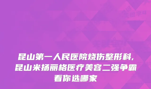 昆山第一人民医院烧伤整形科,昆山米扬丽格医疗美容二强争霸看你选哪家