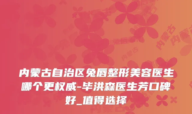 内蒙古自治区兔唇整形美容医生哪个更-毕洪森医生芳口碑好_值得选择