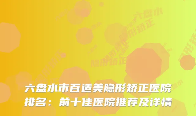 六盘水市百适美隐形矫正医院排名：前十佳医院推荐及详情