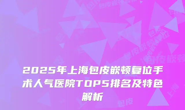 2025年上海包皮嵌顿复位手术人气医院TOP5排名及特色解析