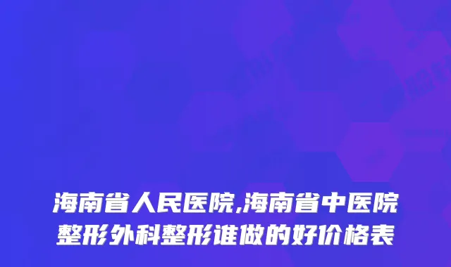 海南省人民医院,海南省中医院整形外科整形谁做的好价格表