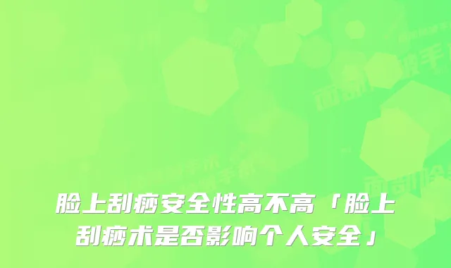 脸上刮痧安全性高不高「脸上刮痧术是否影响个人安全」