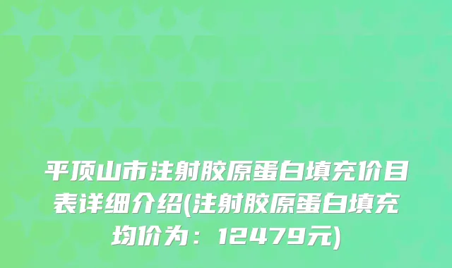 平顶山市注射胶原蛋白填充价目表详细介绍(注射胶原蛋白填充均价为：12479元)