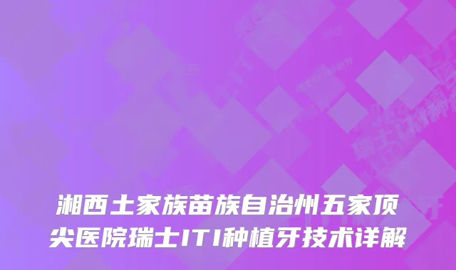 湘西土家族苗族自治州五家医院瑞士ITI种植牙技术详解