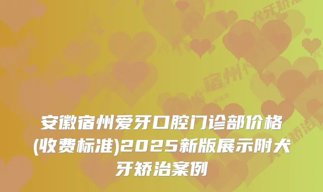 安徽宿州爱牙口腔门诊部价格(收费标准)2025新版展示附犬牙矫治案例