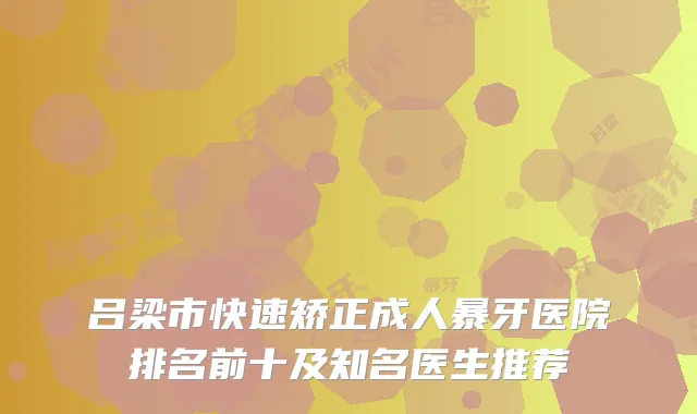 吕梁市快速矫正成人暴牙医院排名前十及知名医生推荐