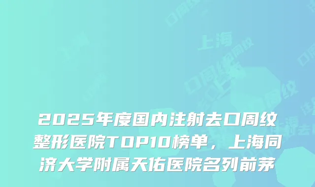 2025年度国内注射去口周纹整形医院TOP10榜单，上海同济大学附属天佑医院名列前茅