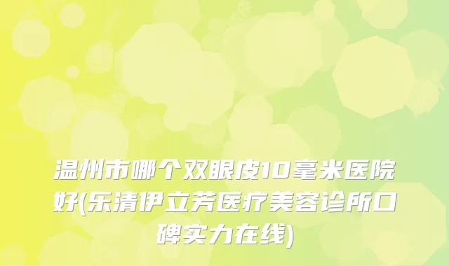 温州市哪个双眼皮10毫米医院好(乐清伊立芳医疗美容诊所口碑实力在线)