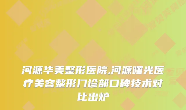 河源华美整形医院,河源曙光医疗美容整形门诊部口碑技术对比出炉